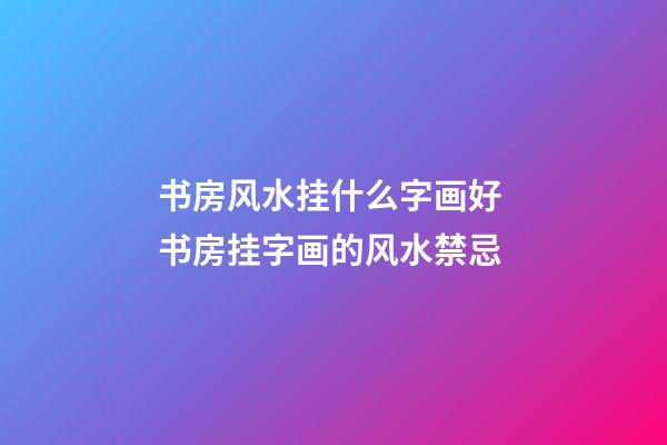 书房风水挂什么字画好 书房挂字画的风水禁忌